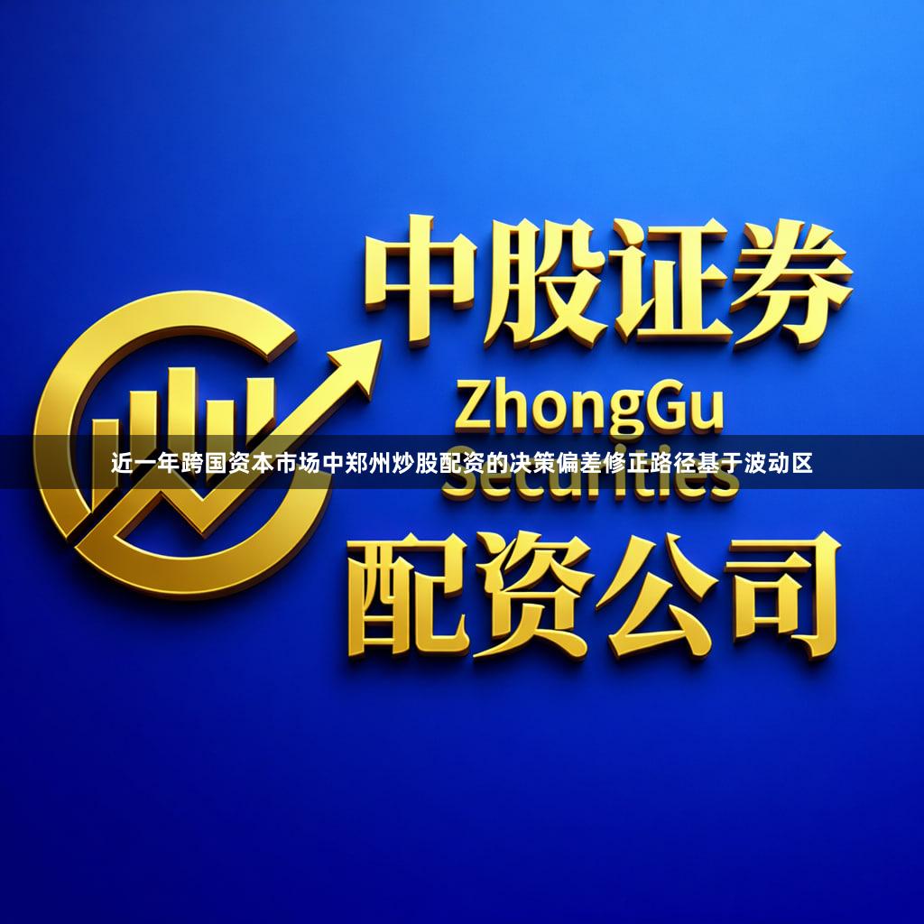 近一年跨国资本市场中郑州炒股配资的决策偏差修正路径基于波动区