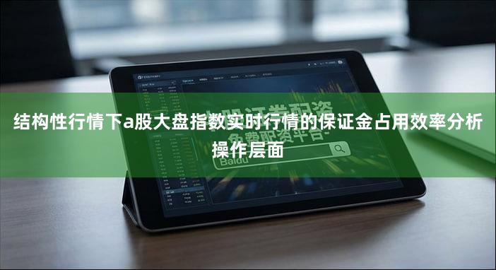 结构性行情下a股大盘指数实时行情的保证金占用效率分析操作层面