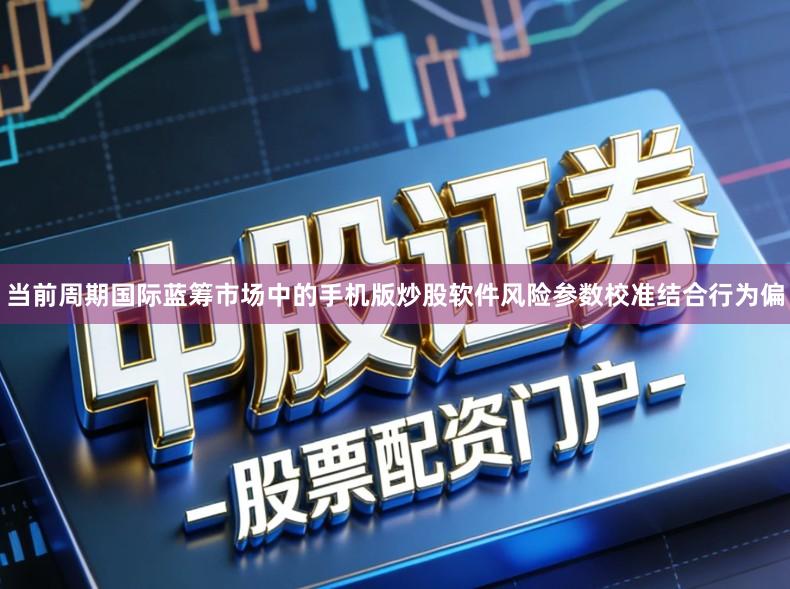当前周期国际蓝筹市场中的手机版炒股软件风险参数校准结合行为偏