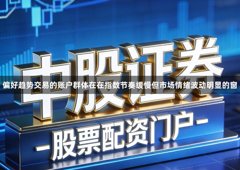 偏好趋势交易的账户群体在在指数节奏缓慢但市场情绪波动明显的窗