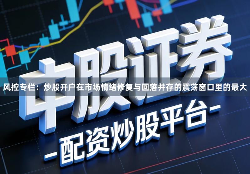 风控专栏：炒股开户在市场情绪修复与回落并存的震荡窗口里的最大
