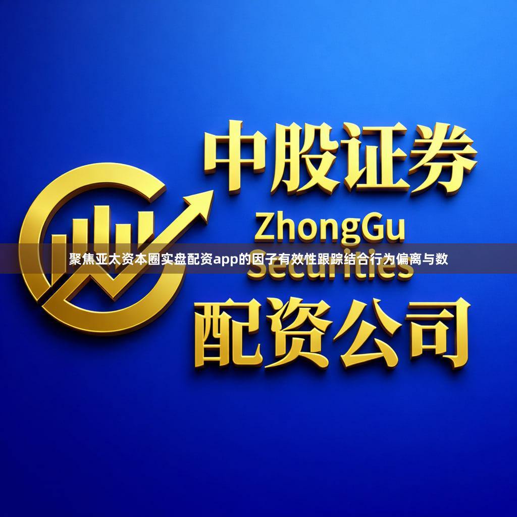 聚焦亚太资本圈实盘配资app的因子有效性跟踪结合行为偏离与数