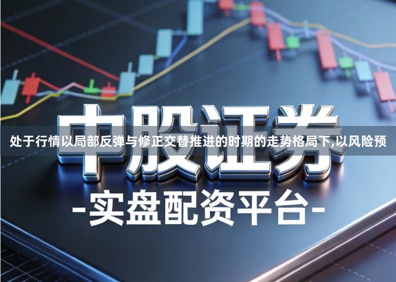 处于行情以局部反弹与修正交替推进的时期的走势格局下,以风险预