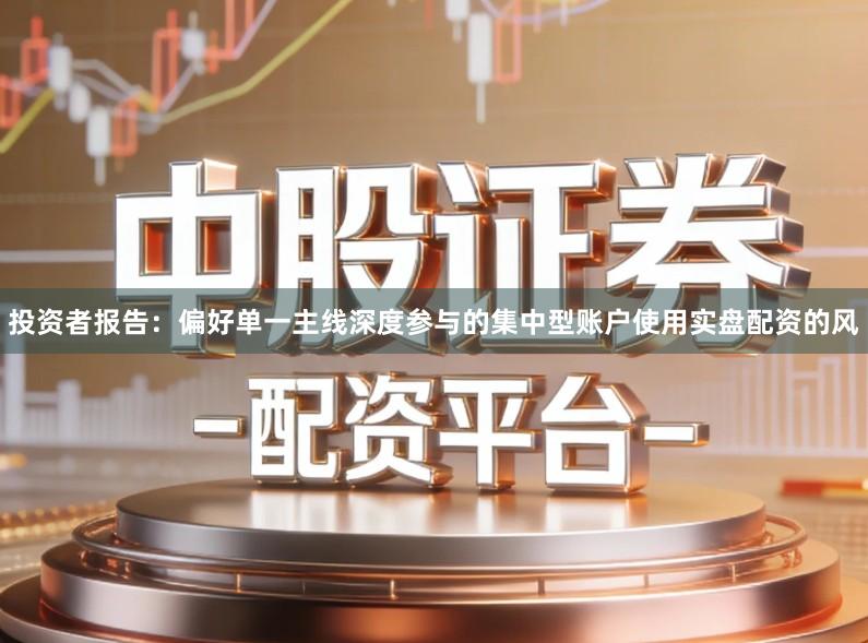 投资者报告：偏好单一主线深度参与的集中型账户使用实盘配资的风