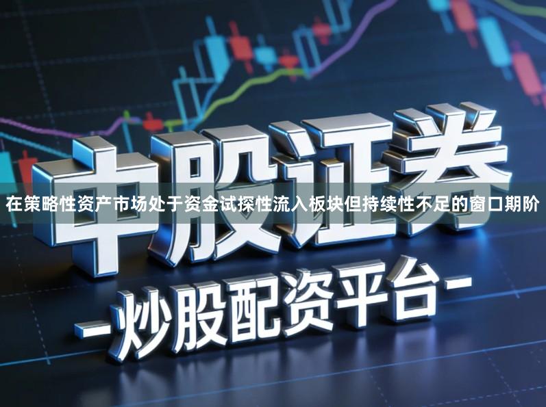 在策略性资产市场处于资金试探性流入板块但持续性不足的窗口期阶