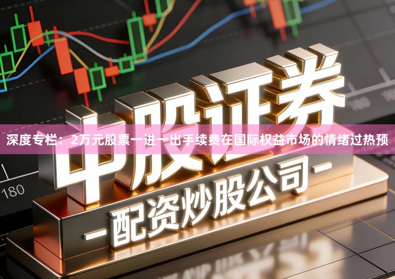深度专栏：2万元股票一进一出手续费在国际权益市场的情绪过热预