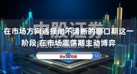 在市场方向选择尚不清晰的窗口期这一阶段,在市场震荡期主动博弈