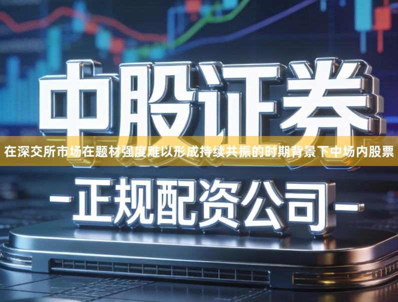在深交所市场在题材强度难以形成持续共振的时期背景下中场内股票