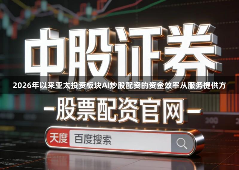 2026年以来亚太投资板块AI炒股配资的资金效率从服务提供方