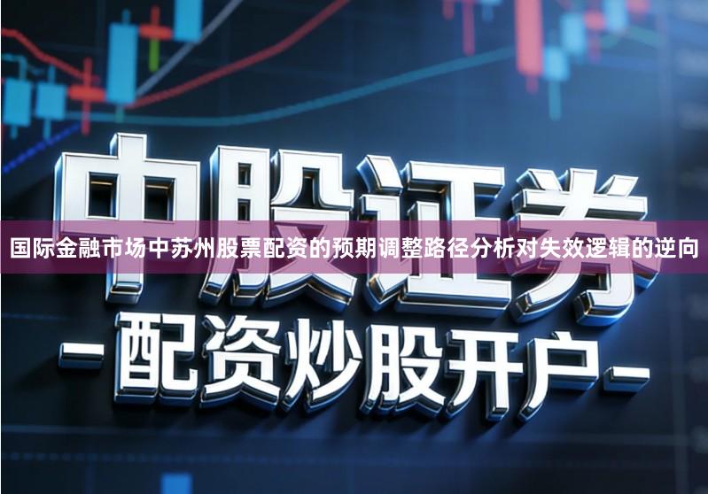 国际金融市场中苏州股票配资的预期调整路径分析对失效逻辑的逆向