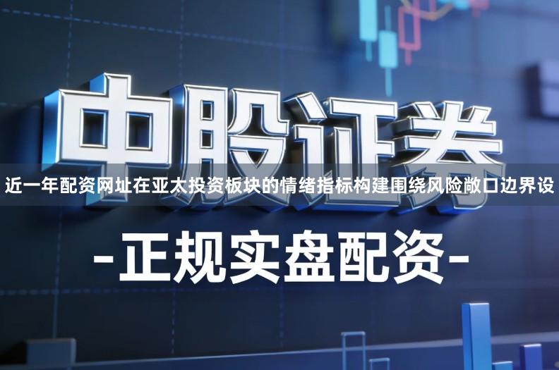近一年配资网址在亚太投资板块的情绪指标构建围绕风险敞口边界设