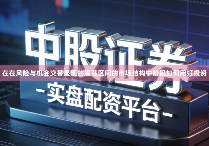在在风险与机会交替显现的震荡区间的市场结构中阶段如何用好投资