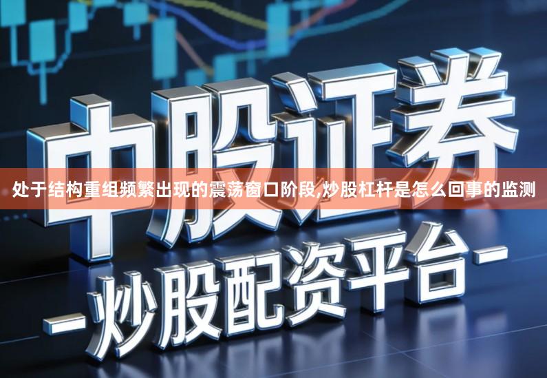 处于结构重组频繁出现的震荡窗口阶段,炒股杠杆是怎么回事的监测