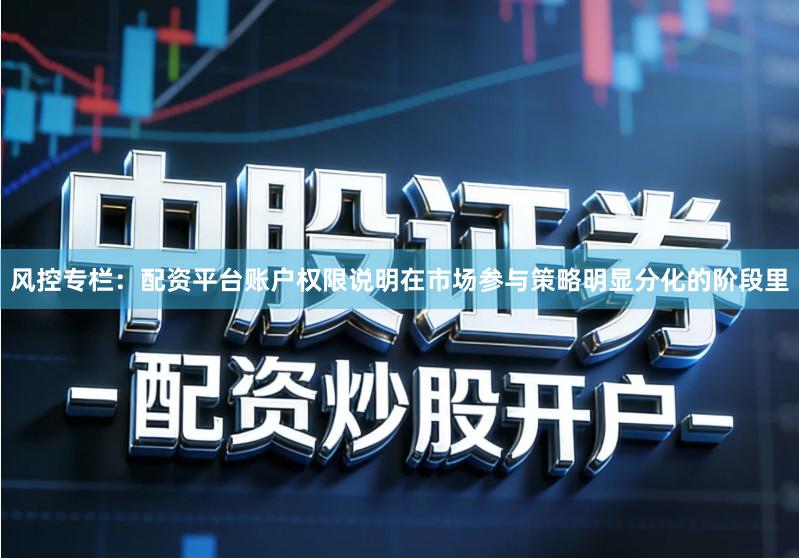 风控专栏：配资平台账户权限说明在市场参与策略明显分化的阶段里