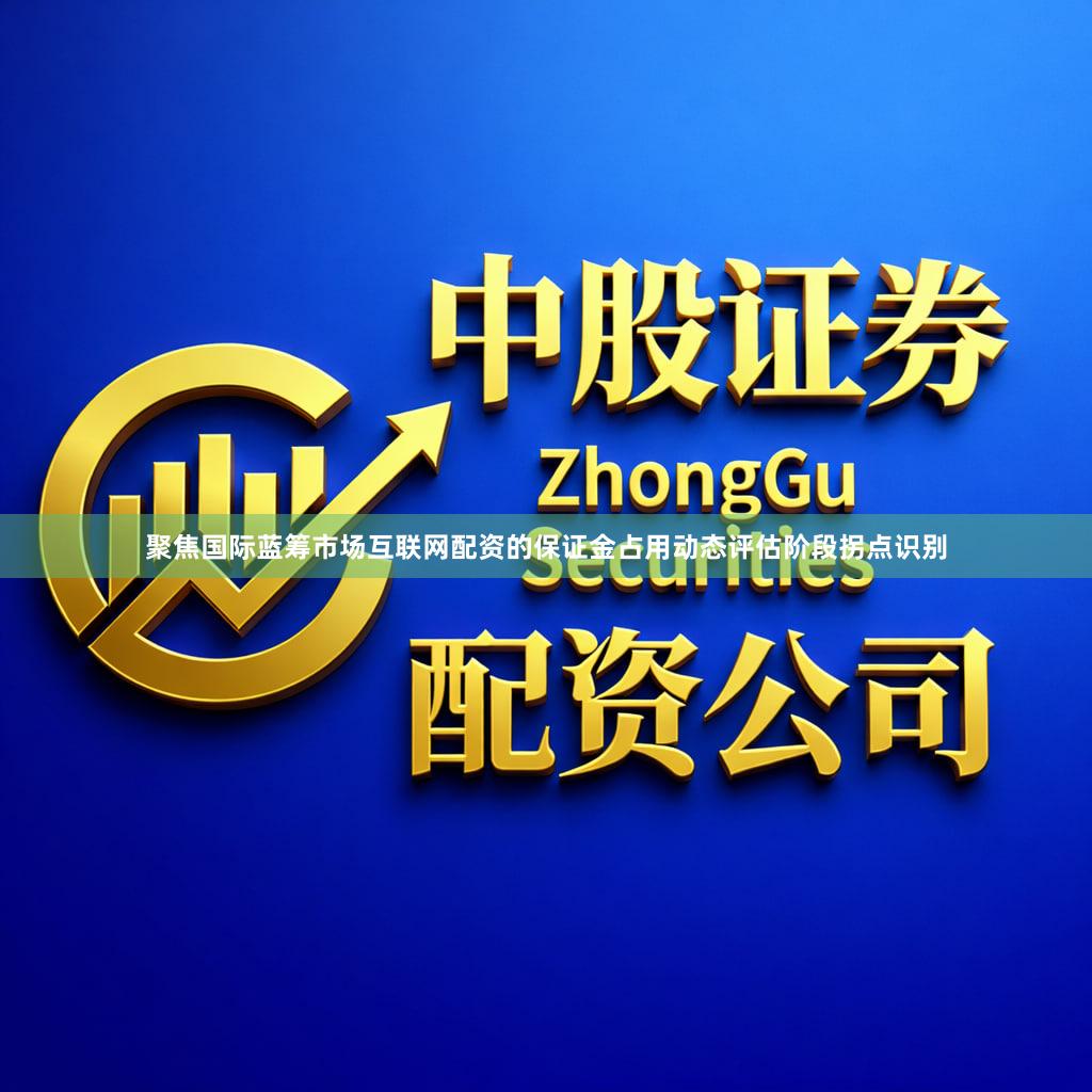 聚焦国际蓝筹市场互联网配资的保证金占用动态评估阶段拐点识别