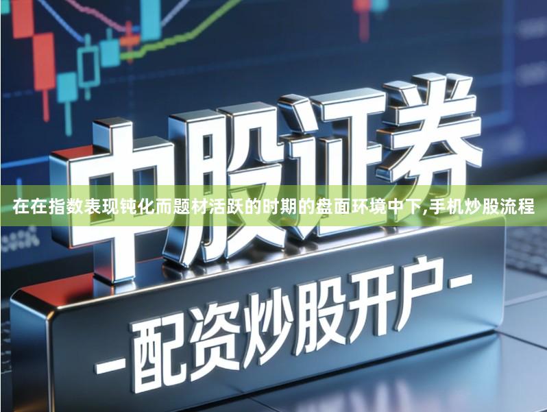 在在指数表现钝化而题材活跃的时期的盘面环境中下,手机炒股流程