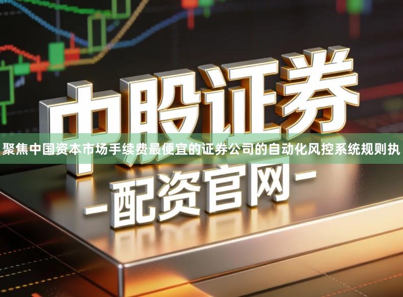 聚焦中国资本市场手续费最便宜的证券公司的自动化风控系统规则执