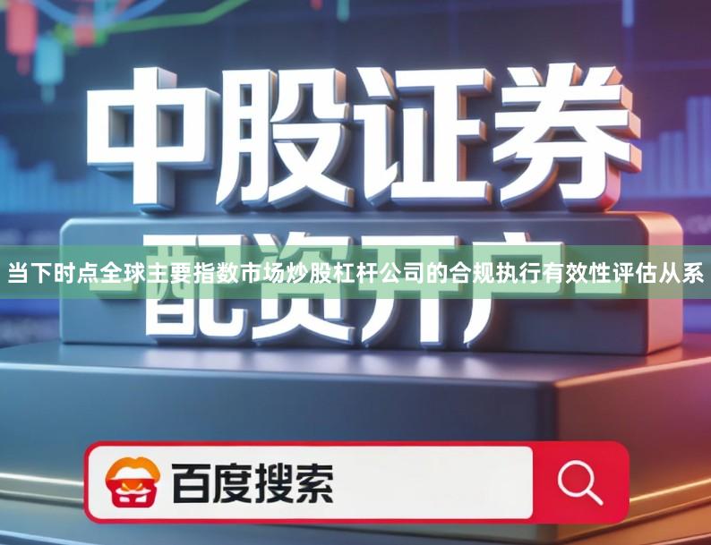 当下时点全球主要指数市场炒股杠杆公司的合规执行有效性评估从系