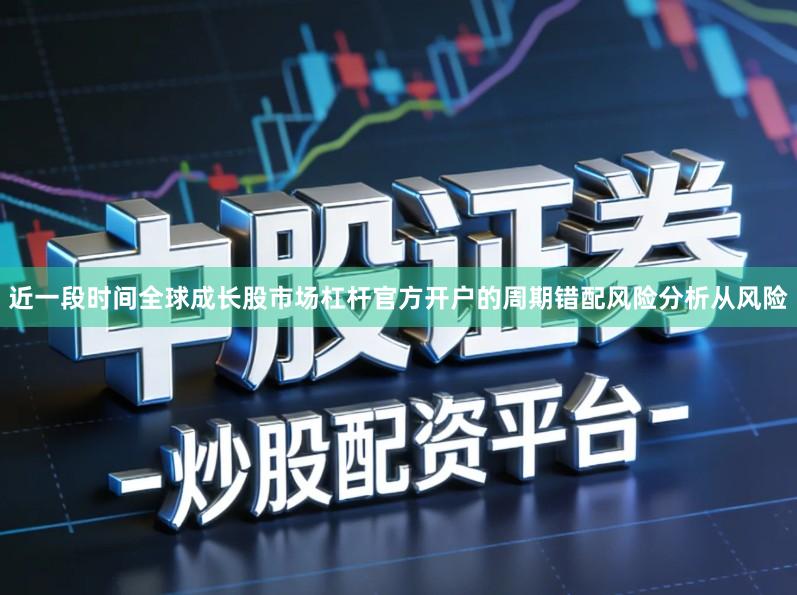 近一段时间全球成长股市场杠杆官方开户的周期错配风险分析从风险