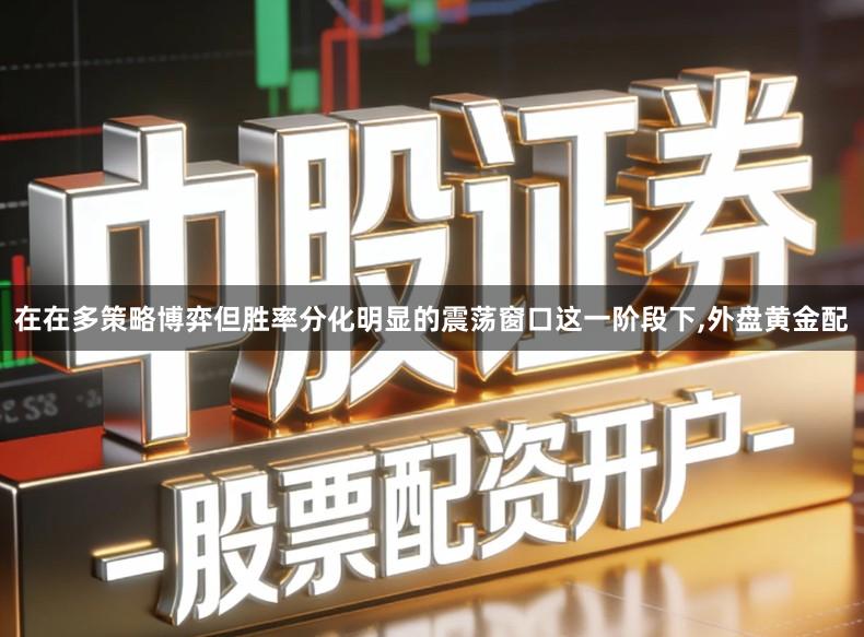 在在多策略博弈但胜率分化明显的震荡窗口这一阶段下,外盘黄金配