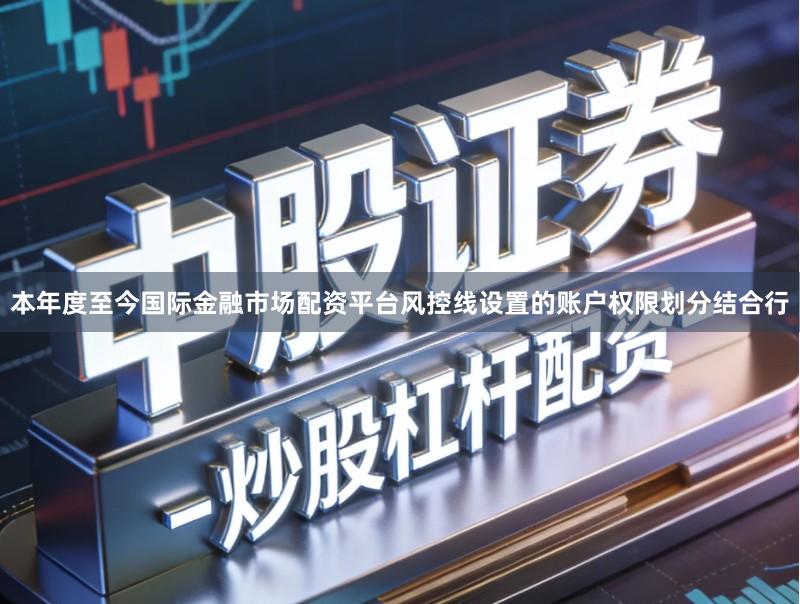 本年度至今国际金融市场配资平台风控线设置的账户权限划分结合行