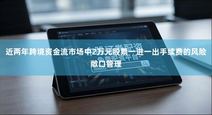 近两年跨境资金流市场中2万元股票一进一出手续费的风险敞口管理