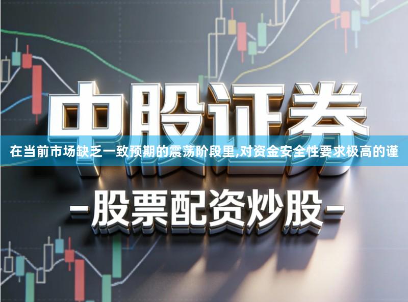 在当前市场缺乏一致预期的震荡阶段里,对资金安全性要求极高的谨