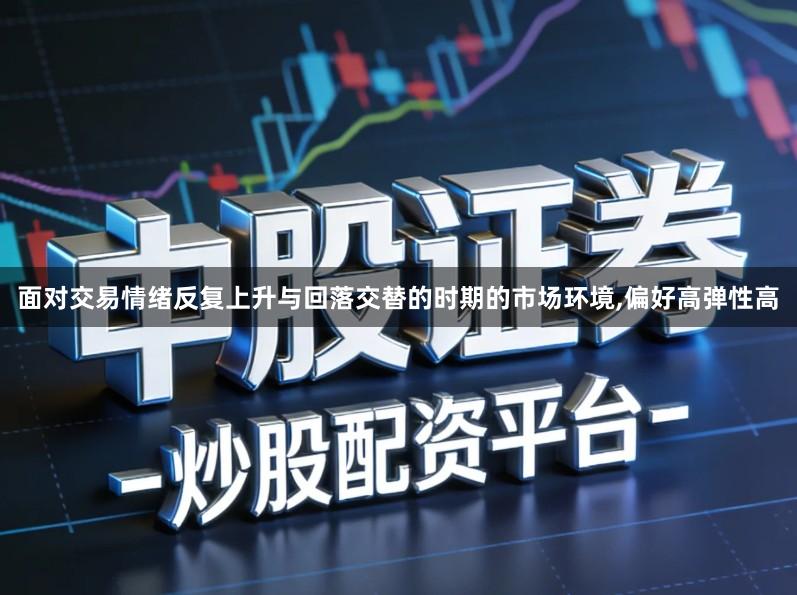 面对交易情绪反复上升与回落交替的时期的市场环境,偏好高弹性高