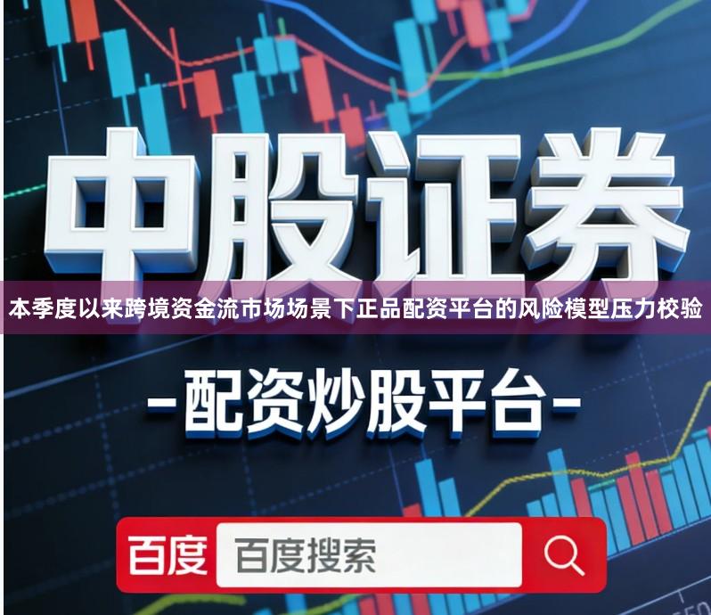 本季度以来跨境资金流市场场景下正品配资平台的风险模型压力校验