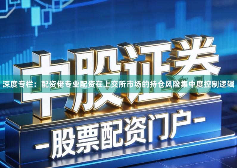 深度专栏:配资佬专业配资在上交所市场的持仓风险集中度控制逻辑