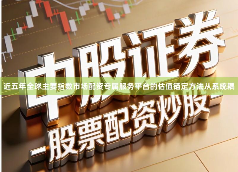 近五年全球主要指数市场配资专属服务平台的估值锚定方法从系统耦