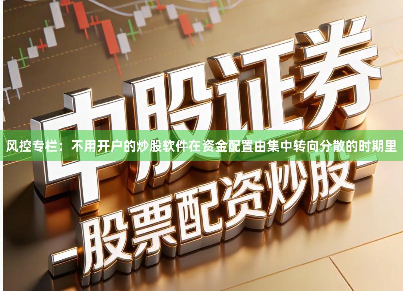 风控专栏:不用开户的炒股软件在资金配置由集中转向分散的时期里