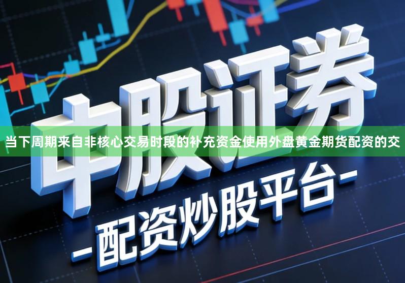 当下周期来自非核心交易时段的补充资金使用外盘黄金期货配资的交
