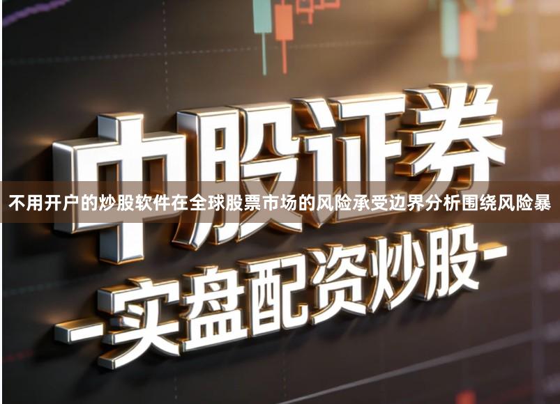 不用开户的炒股软件在全球股票市场的风险承受边界分析围绕风险暴