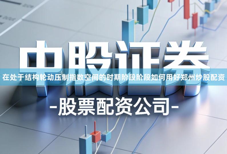 在处于结构轮动压制指数空间的时期阶段阶段如何用好郑州炒股配资