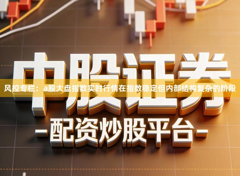 风控专栏：a股大盘指数实时行情在指数稳定但内部结构复杂的阶段