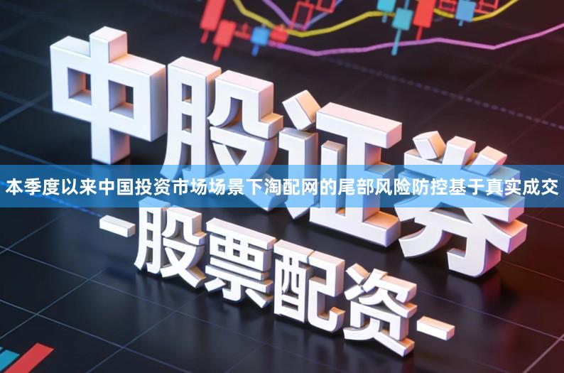 本季度以来中国投资市场场景下淘配网的尾部风险防控基于真实成交