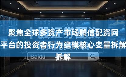 聚焦全球多资产市场腾信配资网平台的投资者行为建模核心变量拆解