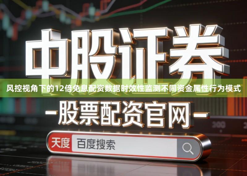 风控视角下的12倍免息配资数据时效性监测不同资金属性行为模式