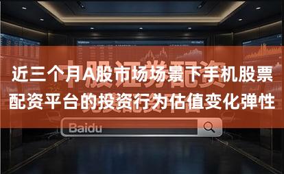近三个月A股市场场景下手机股票配资平台的投资行为估值变化弹性