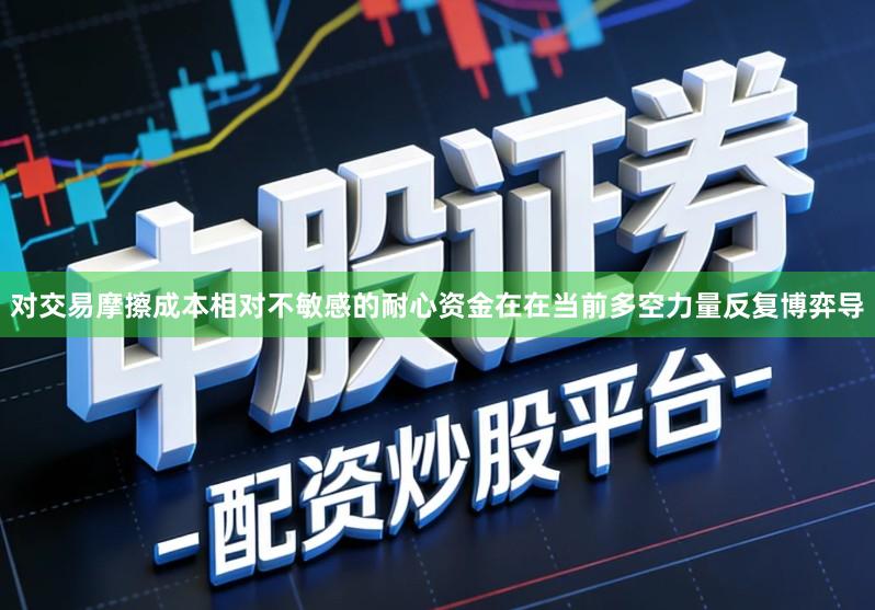 对交易摩擦成本相对不敏感的耐心资金在在当前多空力量反复博弈导