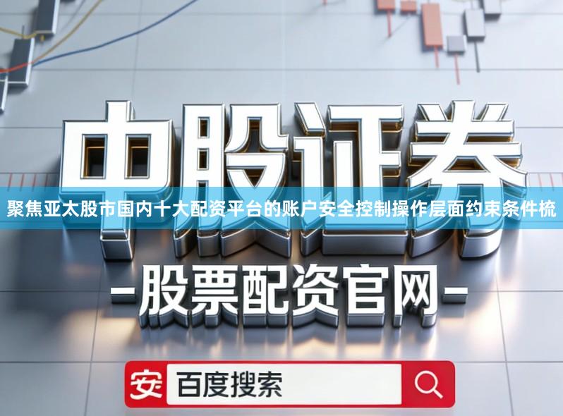 聚焦亚太股市国内十大配资平台的账户安全控制操作层面约束条件梳