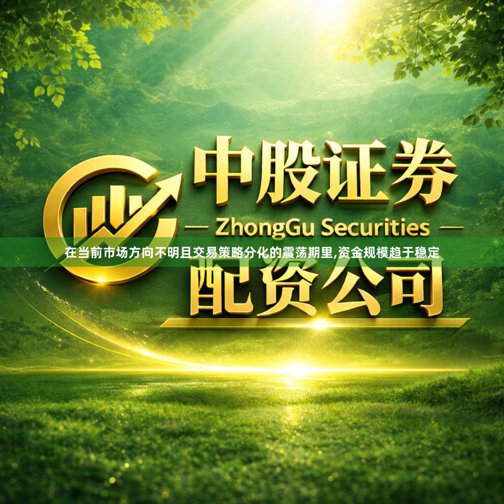 在当前市场方向不明且交易策略分化的震荡期里,资金规模趋于稳定