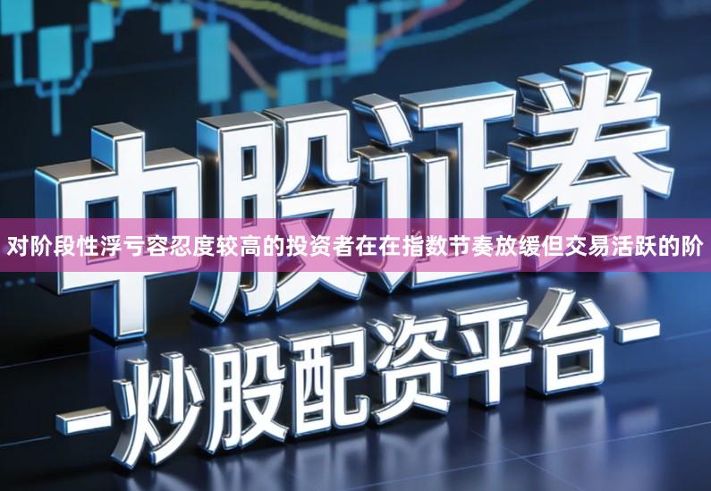 对阶段性浮亏容忍度较高的投资者在在指数节奏放缓但交易活跃的阶