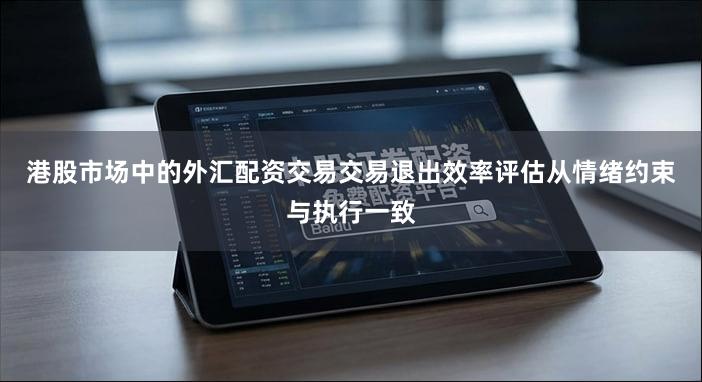 港股市场中的外汇配资交易交易退出效率评估从情绪约束与执行一致