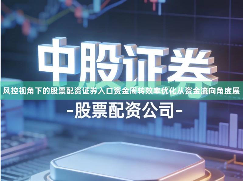 风控视角下的股票配资证券入口资金周转效率优化从资金流向角度展
