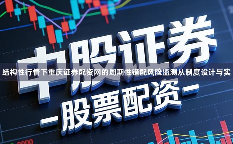 结构性行情下重庆证券配资网的周期性错配风险监测从制度设计与实