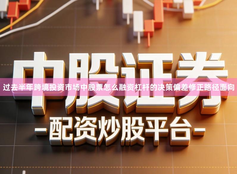 过去半年跨境投资市场中股票怎么融资杠杆的决策偏差修正路径面向