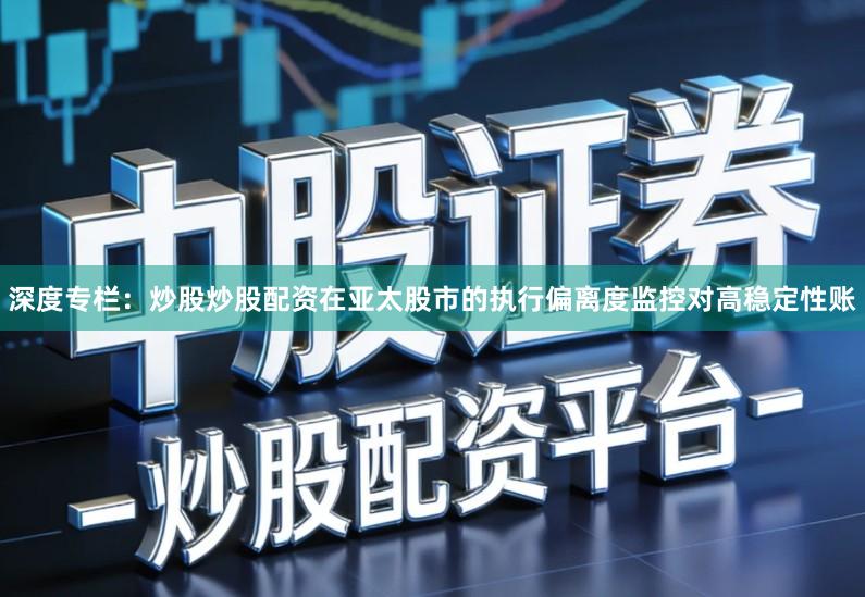 深度专栏：炒股炒股配资在亚太股市的执行偏离度监控对高稳定性账