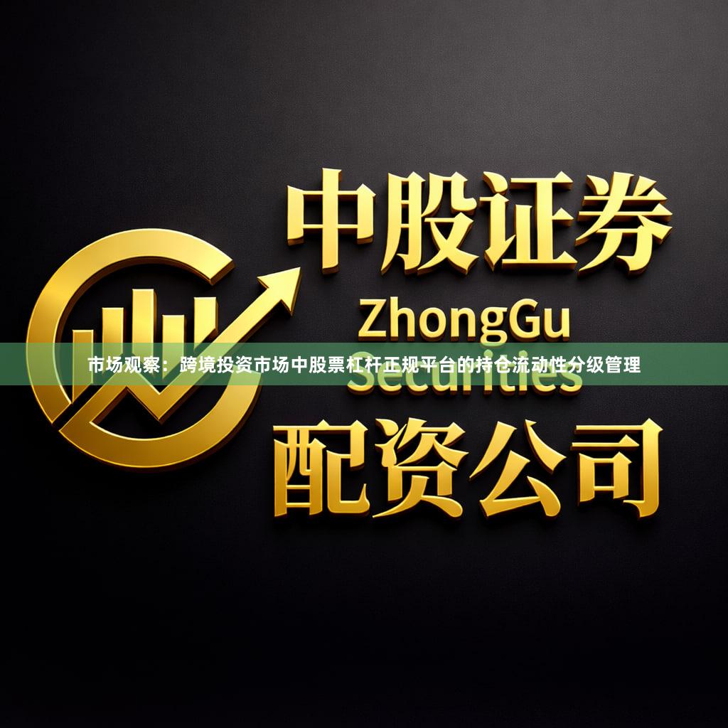市场观察：跨境投资市场中股票杠杆正规平台的持仓流动性分级管理